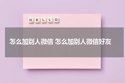 怎么加别人微信 怎么加别人微信好友