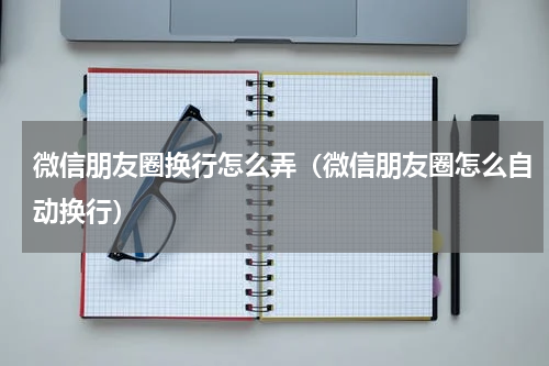 微信朋友圈换行怎么弄（微信朋友圈怎么自动换行）