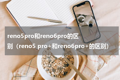 reno5pro和reno6pro的区别（reno5 pro+和reno6pro+的区别）