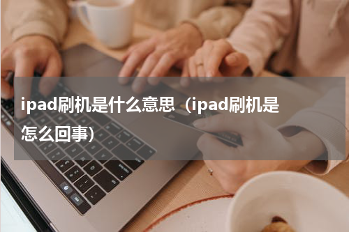 ipad刷机是什么意思（ipad刷机是怎么回事）