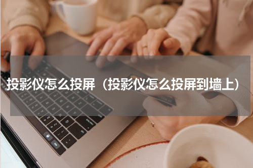 投影仪怎么投屏（投影仪怎么投屏到墙上）