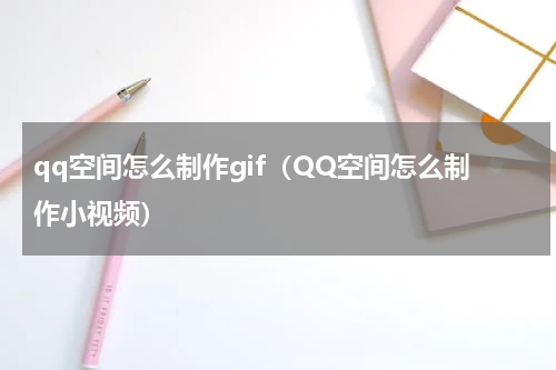 qq空间怎么制作gif（QQ空间怎么制作小视频）