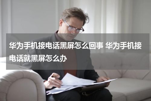 华为手机接电话黑屏怎么回事 华为手机接电话就黑屏怎么办