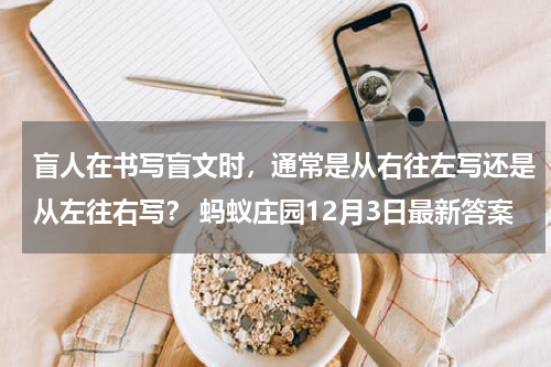 盲人在书写盲文时，通常是从右往左写还是从左往右写？ 蚂蚁庄园12月3日最新答案