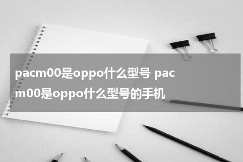 pacm00是oppo什么型号 pacm00是oppo什么型号的手机