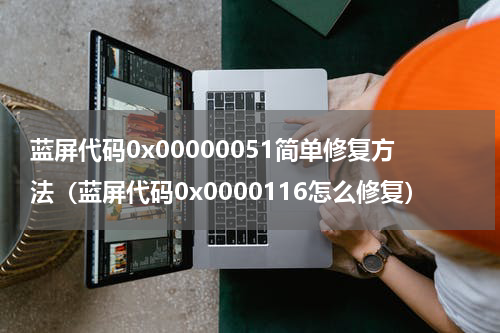 蓝屏代码0x00000051简单修复方法（蓝屏代码0x0000116怎么修复）