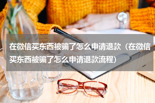 在微信买东西被骗了怎么申请退款（在微信买东西被骗了怎么申请退款流程）