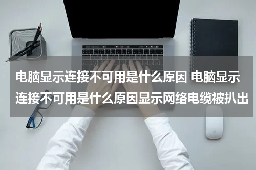 电脑显示连接不可用是什么原因 电脑显示连接不可用是什么原因显示网络电缆被扒出