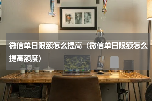 微信单日限额怎么提高（微信单日限额怎么提高额度）