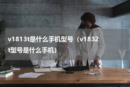 v1813t是什么手机型号（v1832t型号是什么手机）