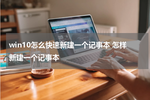 win10怎么快速新建一个记事本 怎样新建一个记事本