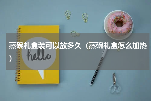 蒸碗礼盒装可以放多久（蒸碗礼盒怎么加热）