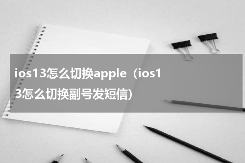 ios13怎么切换apple（ios13怎么切换副号发短信）