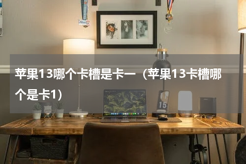 苹果13哪个卡槽是卡一（苹果13卡槽哪个是卡1）