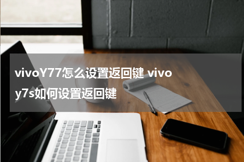 vivoY77怎么设置返回键 vivoy7s如何设置返回键