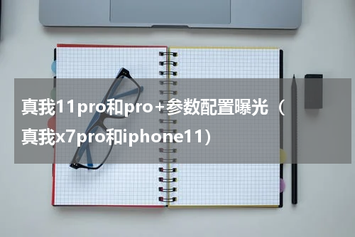 真我11pro和pro+参数配置曝光（真我x7pro和iphone11）