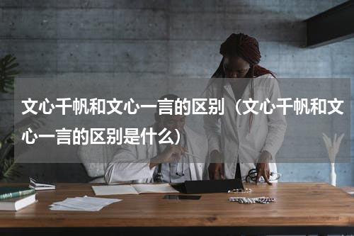 文心千帆和文心一言的区别（文心千帆和文心一言的区别是什么）