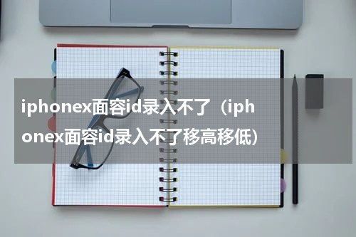 iphonex面容id录入不了（iphonex面容id录入不了移高移低）
