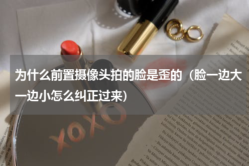 为什么前置摄像头拍的脸是歪的（脸一边大一边小怎么纠正过来）
