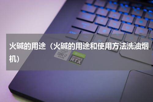 火碱的用途（火碱的用途和使用方法洗油烟机）