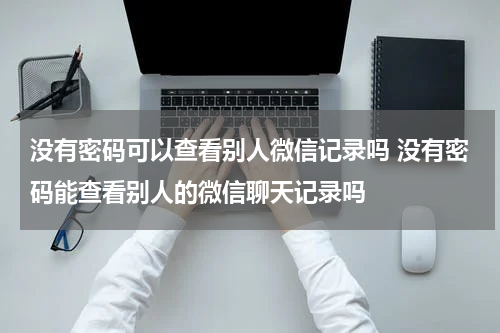 没有密码可以查看别人微信记录吗 没有密码能查看别人的微信聊天记录吗