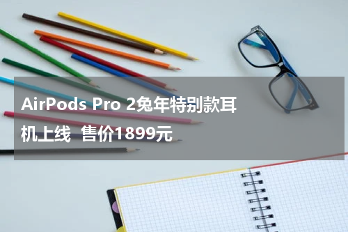 AirPods Pro 2兔年特别款耳机上线  售价1899元