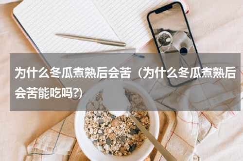 为什么冬瓜煮熟后会苦（为什么冬瓜煮熟后会苦能吃吗?）