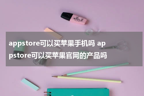 appstore可以买苹果手机吗 appstore可以买苹果官网的产品吗