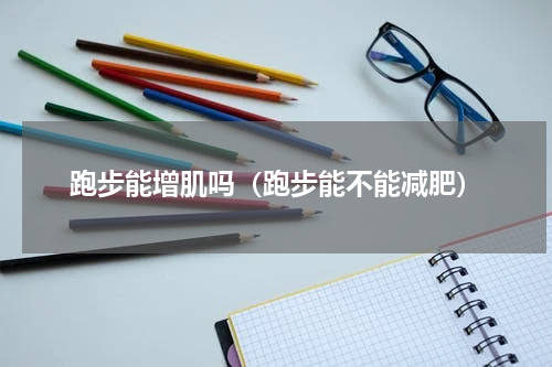 跑步能增肌吗（跑步能不能减肥）