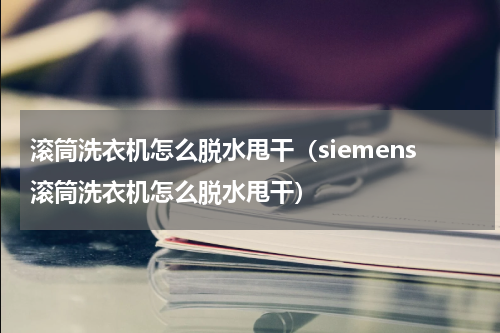 滚筒洗衣机怎么脱水甩干（siemens滚筒洗衣机怎么脱水甩干）