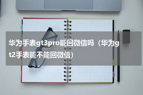 华为手表gt3pro能回微信吗（华为gt2手表能不能回微信）