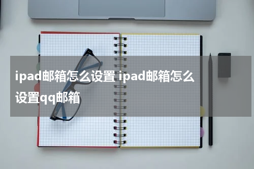 ipad邮箱怎么设置 ipad邮箱怎么设置qq邮箱