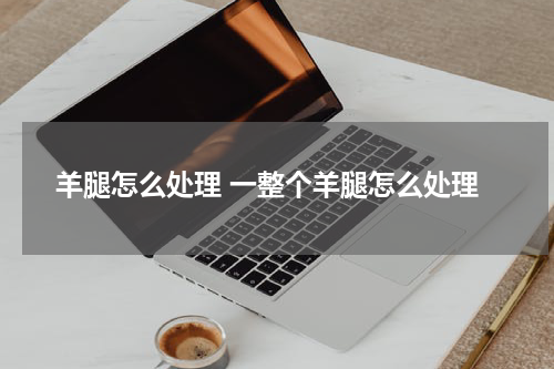 羊腿怎么处理 一整个羊腿怎么处理