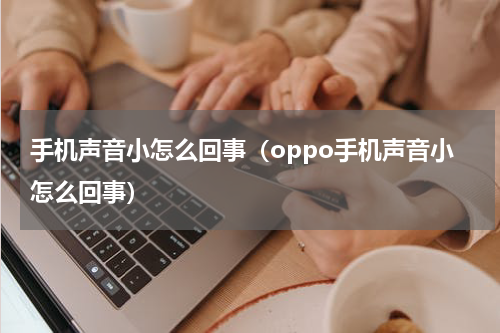 手机声音小怎么回事（oppo手机声音小怎么回事）