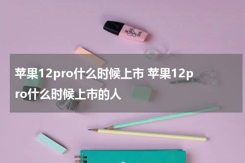 苹果12pro什么时候上市 苹果12pro什么时候上市的人