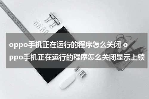 oppo手机正在运行的程序怎么关闭 oppo手机正在运行的程序怎么关闭显示上锁