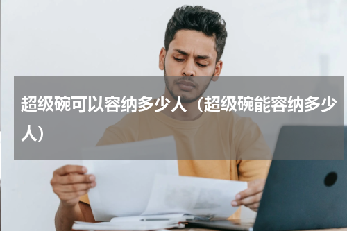 超级碗可以容纳多少人（超级碗能容纳多少人）