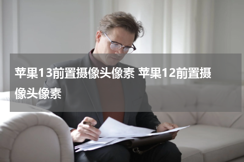 苹果13前置摄像头像素 苹果12前置摄像头像素