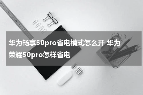 华为畅享50pro省电模式怎么开 华为荣耀50pro怎样省电