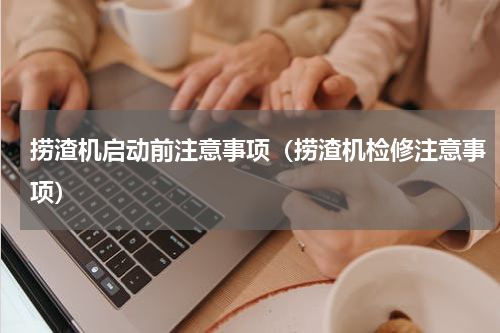 捞渣机启动前注意事项（捞渣机检修注意事项）