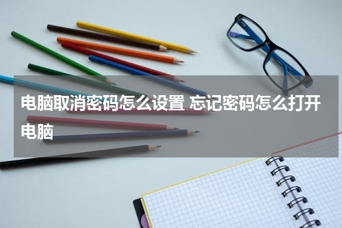 电脑取消密码怎么设置 忘记密码怎么打开电脑