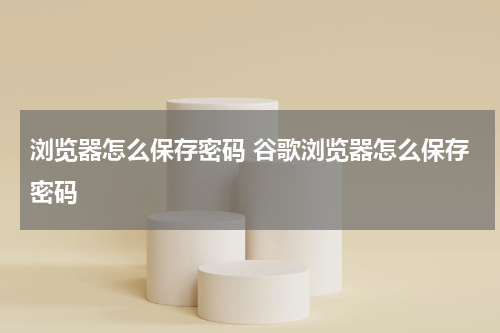 浏览器怎么保存密码 谷歌浏览器怎么保存密码