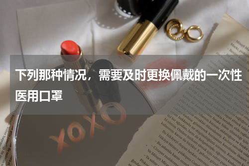 下列那种情况，需要及时更换佩戴的一次性医用口罩