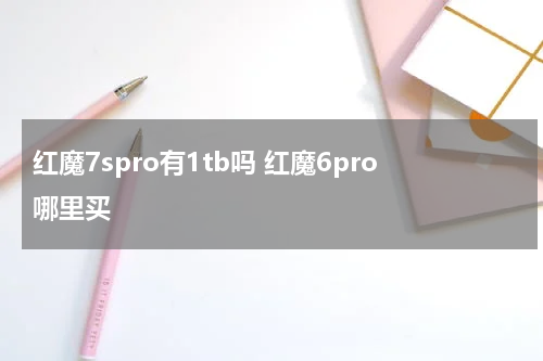 红魔7spro有1tb吗 红魔6pro哪里买