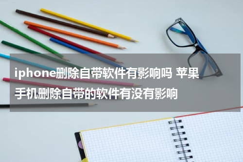 iphone删除自带软件有影响吗 苹果手机删除自带的软件有没有影响