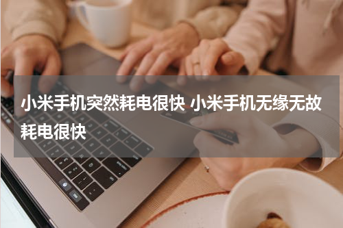 小米手机突然耗电很快 小米手机无缘无故耗电很快