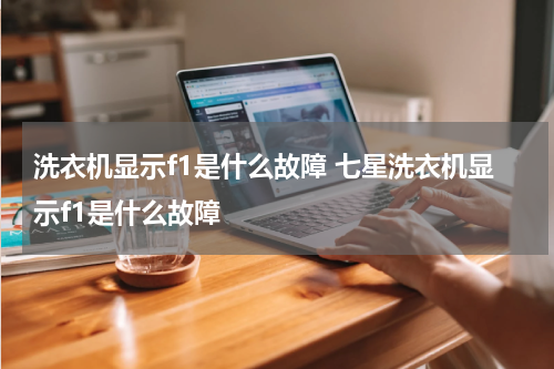 洗衣机显示f1是什么故障 七星洗衣机显示f1是什么故障