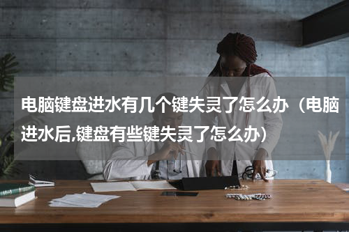 电脑键盘进水有几个键失灵了怎么办（电脑进水后,键盘有些键失灵了怎么办）