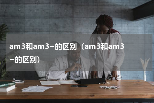 am3和am3+的区别（am3和am3+的区别）
