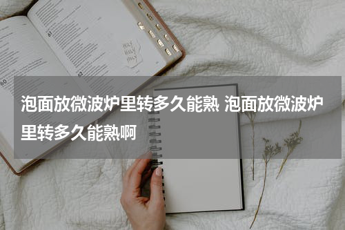 泡面放微波炉里转多久能熟 泡面放微波炉里转多久能熟啊
